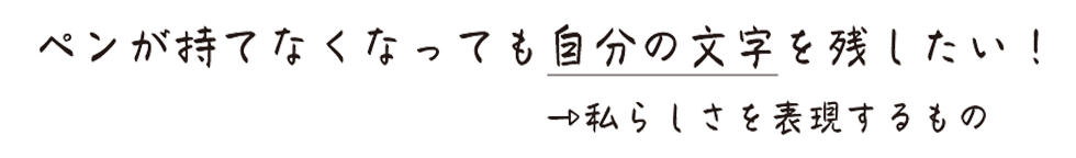 ペンが持てなくなっても自分の文字を残したい!