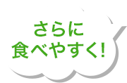 さらに食べやすく！