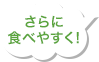 さらに食べやすく！